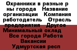 Охранники в разные р-ны города › Название организации ­ Компания-работодатель › Отрасль предприятия ­ Другое › Минимальный оклад ­ 1 - Все города Работа » Вакансии   . Удмуртская респ.,Глазов г.